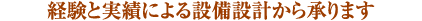 経験と実績による設備設計から承ります
